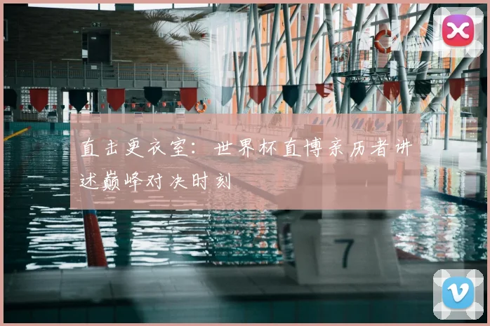 直击更衣室：世界杯直博亲历者讲述巅峰对决时刻