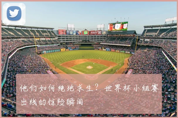 他们如何绝地求生?世界杯小组赛出线的惊险瞬间