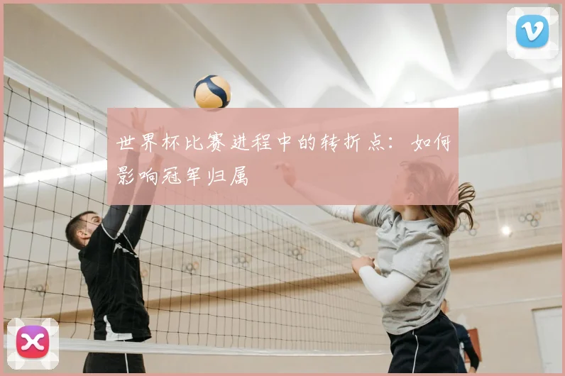 世界杯比赛进程中的转折点：如何影响冠军归属