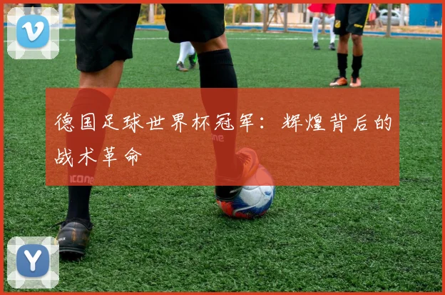 德国足球世界杯冠军：辉煌背后的战术革命