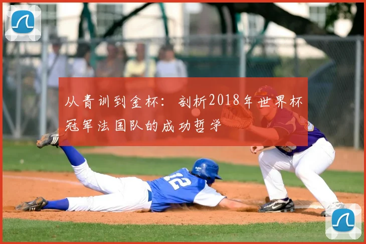 从青训到金杯：剖析2018年世界杯冠军法国队的成功哲学