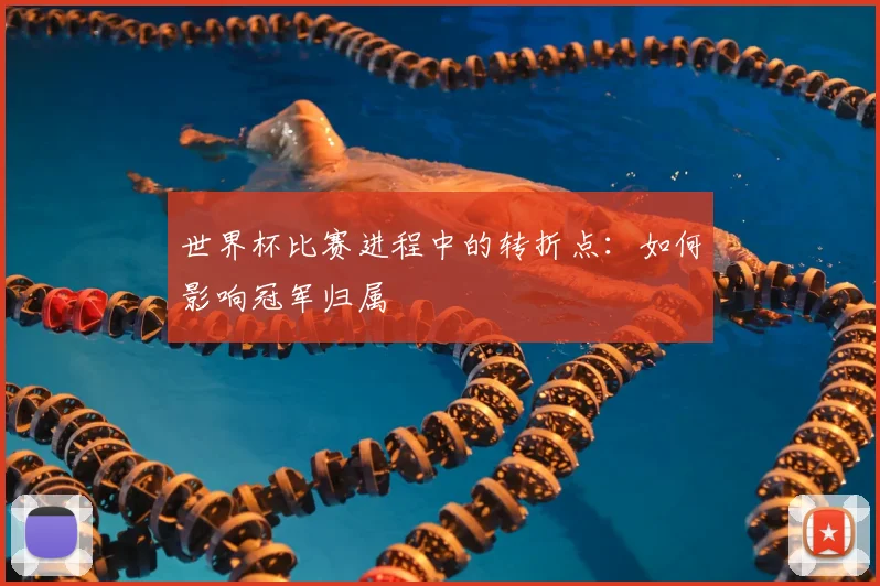 世界杯比赛进程中的转折点：如何影响冠军归属