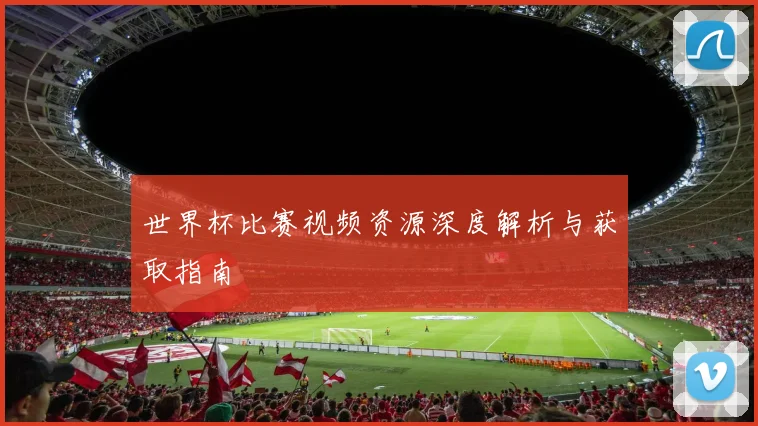世界杯比赛视频资源深度解析与获取指南