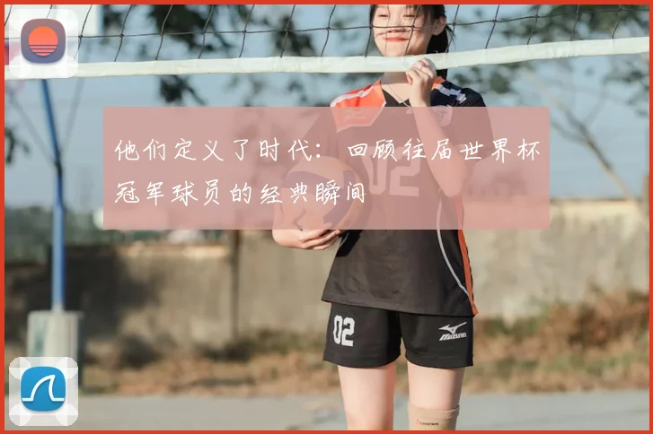 他们定义了时代：回顾往届世界杯冠军球员的经典瞬间