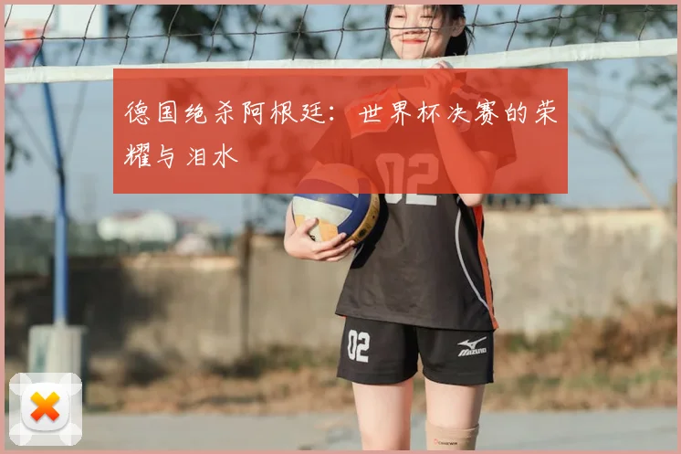 德国绝杀阿根廷：世界杯决赛的荣耀与泪水