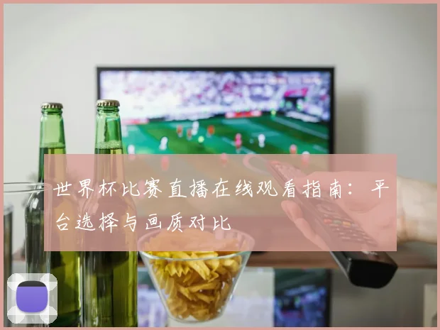 世界杯比赛直播在线观看指南：平台选择与画质对比
