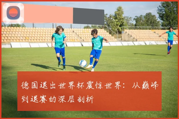 德国退出世界杯震惊世界：从巅峰到退赛的深层剖析
