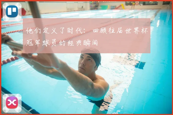 他们定义了时代:回顾往届世界杯冠军球员的经典瞬间