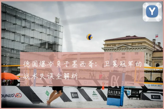 德国爆冷负于墨西哥：卫冕冠军的战术失误全解析