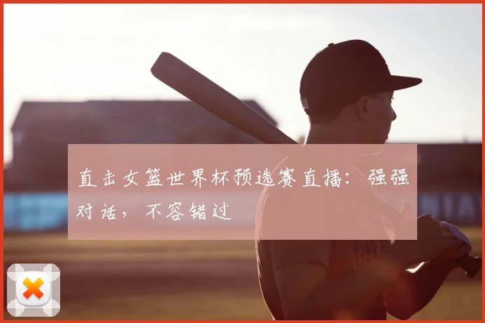 直击女篮世界杯预选赛直播：强强对话，不容错过