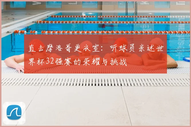 直击摩洛哥更衣室：听球员亲述世界杯32强赛的荣耀与挑战