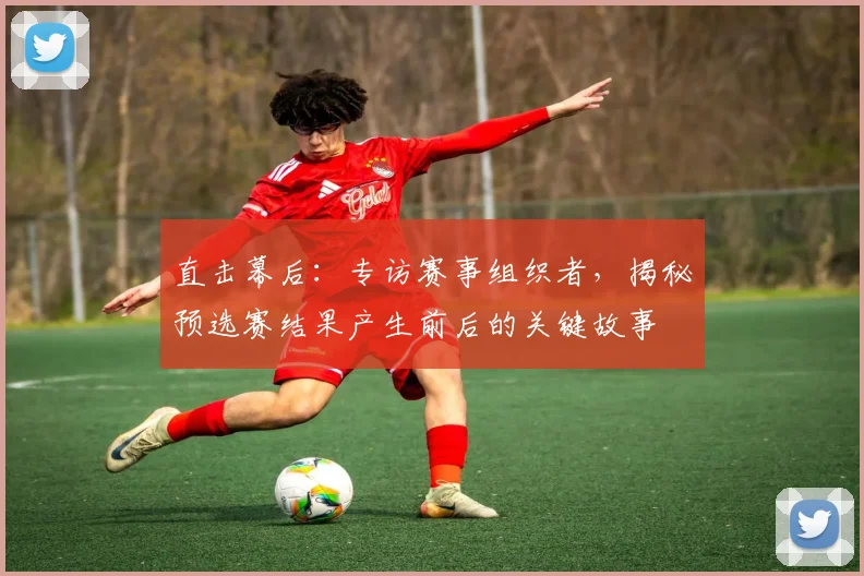 直击幕后：专访赛事组织者，揭秘预选赛结果产生前后的关键故事