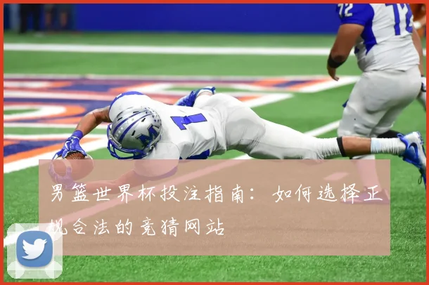 男篮世界杯投注指南:如何选择正规合法的竞猜网站