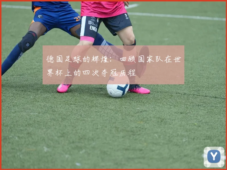 德国足球的辉煌：回顾国家队在世界杯上的四次夺冠历程