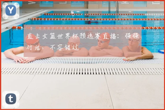 直击女篮世界杯预选赛直播：强强对话，不容错过