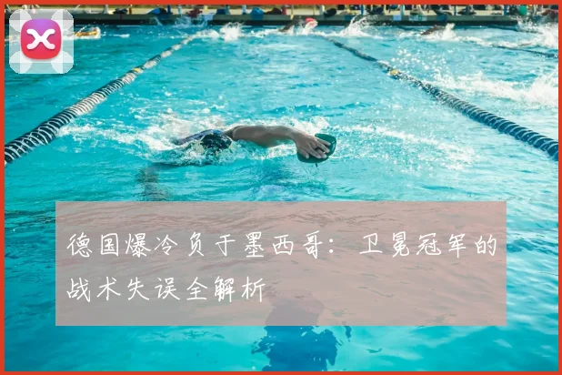 德国爆冷负于墨西哥：卫冕冠军的战术失误全解析