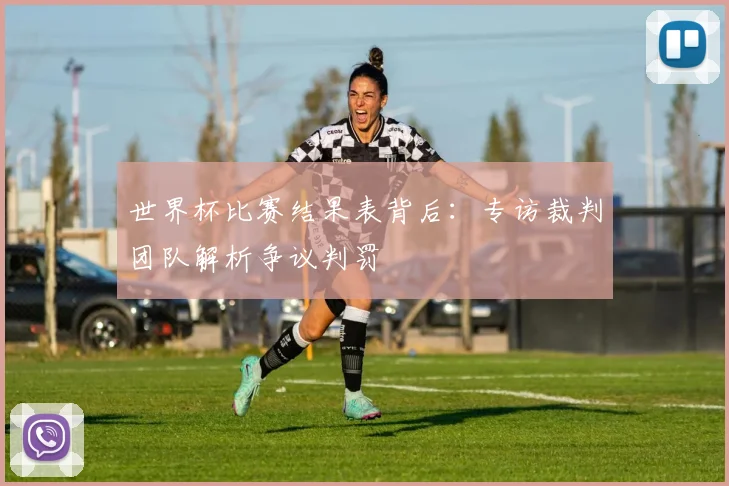 世界杯比赛结果表背后：专访裁判团队解析争议判罚