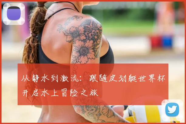 从静水到激流：跟随皮划艇世界杯开启水上冒险之旅